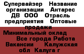 Супервайзер › Название организации ­ Антарес ДВ, ООО › Отрасль предприятия ­ Оптовые продажи › Минимальный оклад ­ 45 000 - Все города Работа » Вакансии   . Калужская обл.,Калуга г.